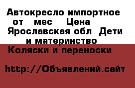 Автокресло импортное  от 0 мес. › Цена ­ 900 - Ярославская обл. Дети и материнство » Коляски и переноски   